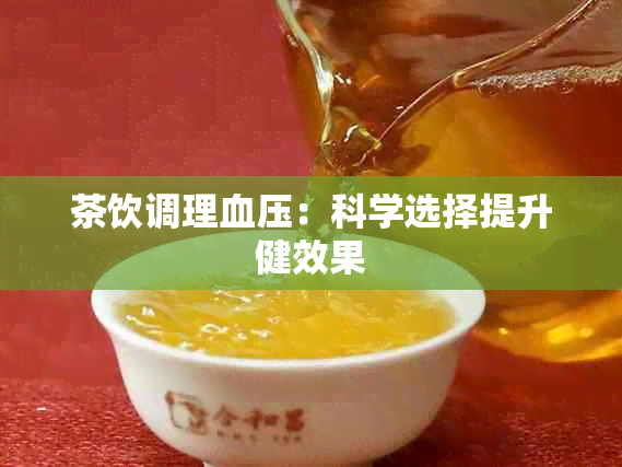 茶饮调理血压：科学选择提升健效果