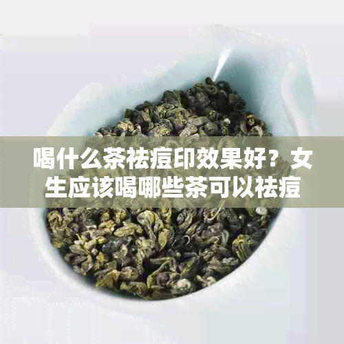 喝什么茶祛痘印效果好？女生应该喝哪些茶可以祛痘印养颜？