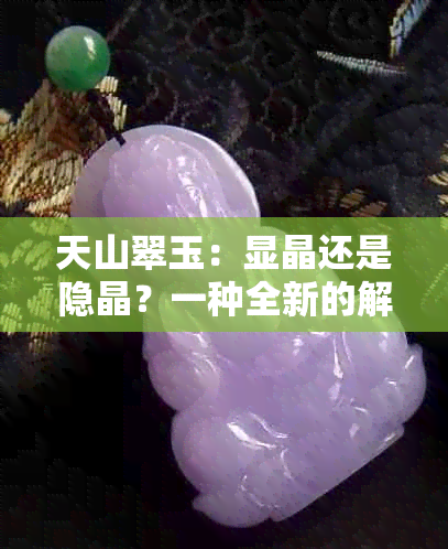 天山翠玉：显晶还是隐晶？一种全新的解读与对比