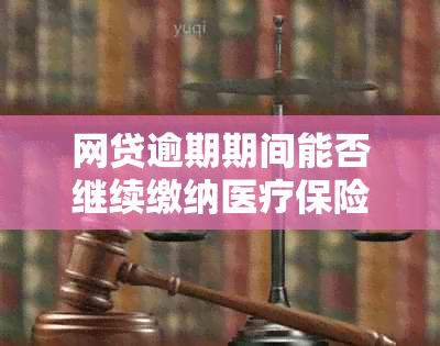 网贷逾期期间能否继续缴纳医疗保险？如何处理逾期的网贷对医疗保险的影响？