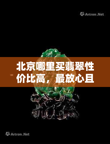 北京哪里买翡翠性价比高，最放心且价格便宜