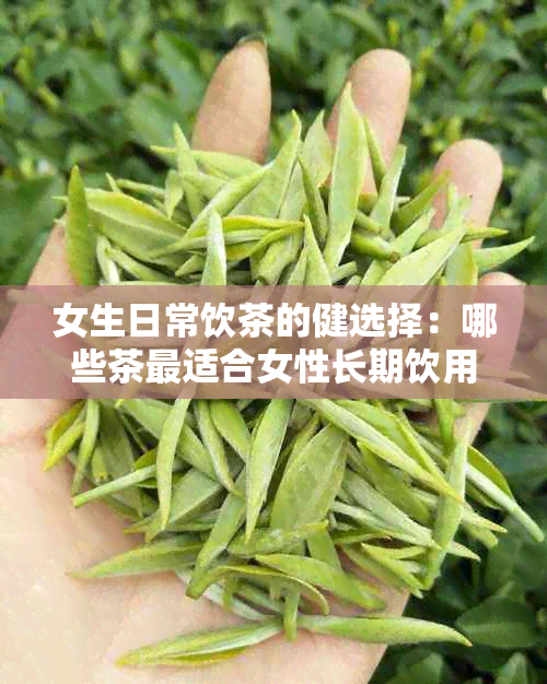 女生日常饮茶的健选择：哪些茶最适合女性长期饮用以保持养生