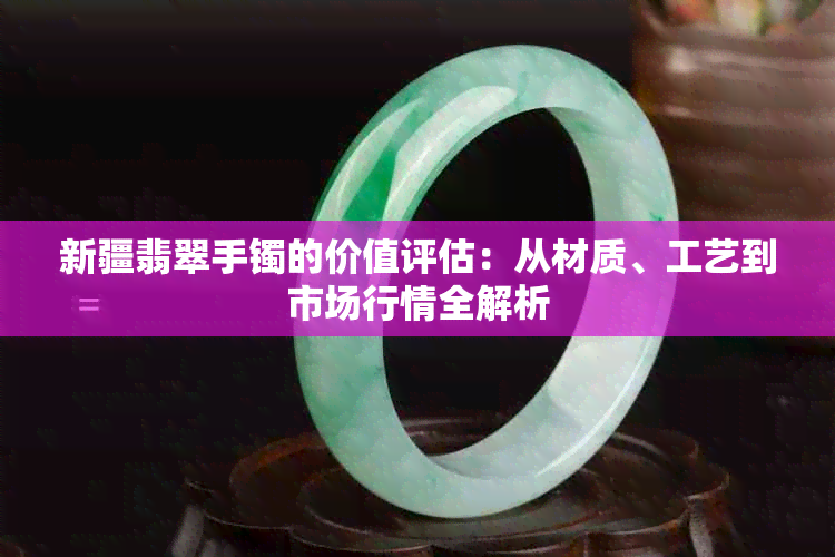 新疆翡翠手镯的价值评估：从材质、工艺到市场行情全解析