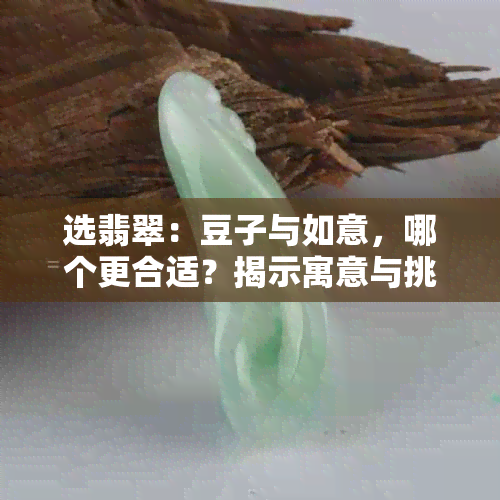 选翡翠：豆子与如意，哪个更合适？揭示寓意与挑选技巧