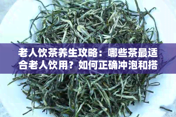 老人饮茶养生攻略：哪些茶最适合老人饮用？如何正确冲泡和搭配？