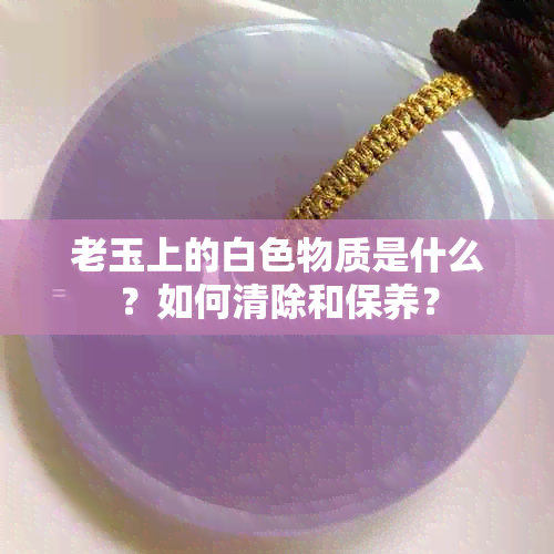 老玉上的白色物质是什么？如何清除和保养？