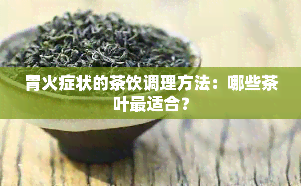 胃火症状的茶饮调理方法：哪些茶叶最适合？