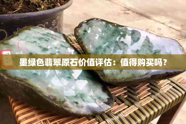 墨绿色翡翠原石价值评估：值得购买吗？