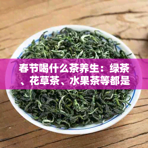 春节喝什么茶养生：绿茶、花草茶、水果茶等都是不错的选择。