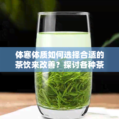 体寒体质如何选择合适的茶饮来改善？探讨各种茶对体寒体质的影响及推荐