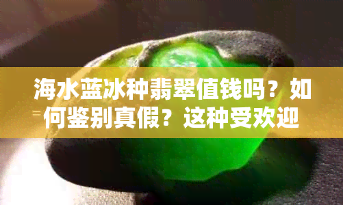 海水蓝冰种翡翠值钱吗？如何鉴别真假？这种受欢迎的宝石为何备受青睐？