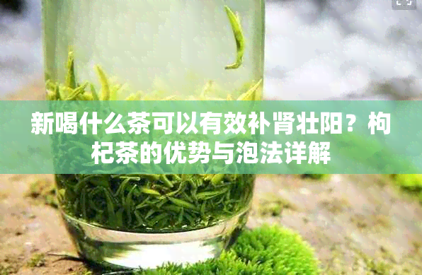 新喝什么茶可以有效补肾壮阳？枸杞茶的优势与泡法详解