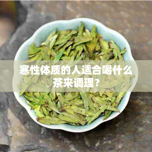 寒性体质的人适合喝什么茶来调理？