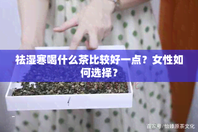 祛湿寒喝什么茶比较好一点？女性如何选择？