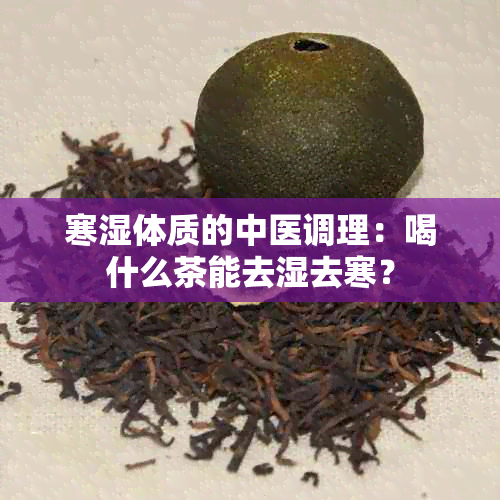 寒湿体质的中医调理：喝什么茶能去湿去寒？