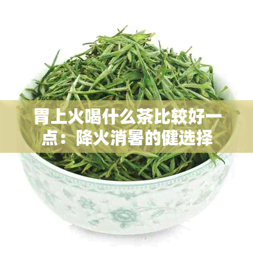 胃上火喝什么茶比较好一点：降火消暑的健选择