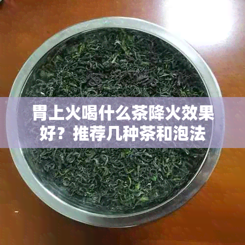 胃上火喝什么茶降火效果好？推荐几种茶和泡法