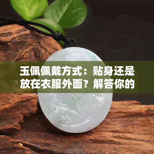 玉佩佩戴方式：贴身还是放在衣服外面？解答你的疑虑并提供全面建议