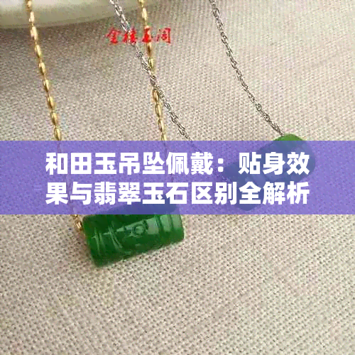 和田玉吊坠佩戴：贴身效果与翡翠玉石区别全解析