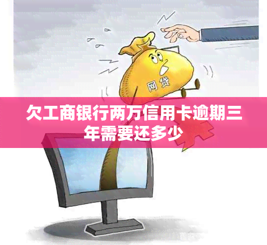 欠工商银行两万信用卡逾期三年需要还多少