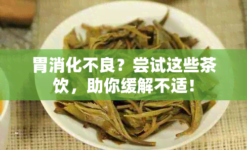 胃消化不良？尝试这些茶饮，助你缓解不适！