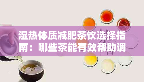 湿热体质减肥茶饮选择指南：哪些茶能有效帮助调理体质并实现健减重？