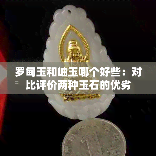 罗甸玉和岫玉哪个好些：对比评价两种玉石的优劣