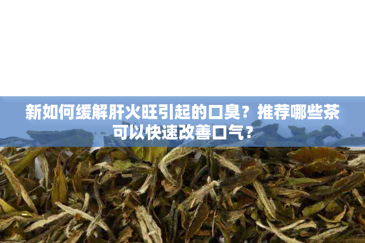 新如何缓解肝火旺引起的口臭？推荐哪些茶可以快速改善口气？