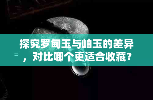 探究罗甸玉与岫玉的差异，对比哪个更适合收藏？