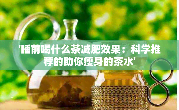 '睡前喝什么茶减肥效果：科学推荐的助你瘦身的茶水'