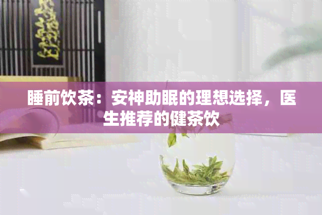 睡前饮茶：安神助眠的理想选择，医生推荐的健茶饮