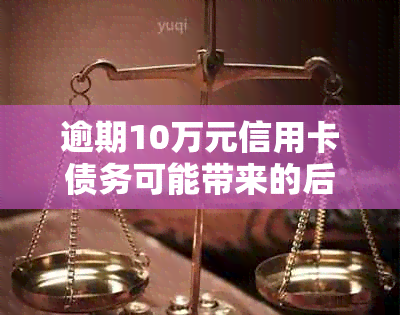 逾期10万元信用卡债务可能带来的后果和应对策略大揭秘！