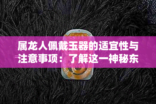 属龙人佩戴玉器的适宜性与注意事项：了解这一神秘东方传统的全貌