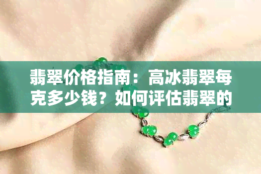 翡翠价格指南：高冰翡翠每克多少钱？如何评估翡翠的价值？