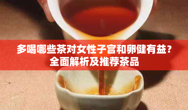 多喝哪些茶对女性子宫和卵健有益？全面解析及推荐茶品