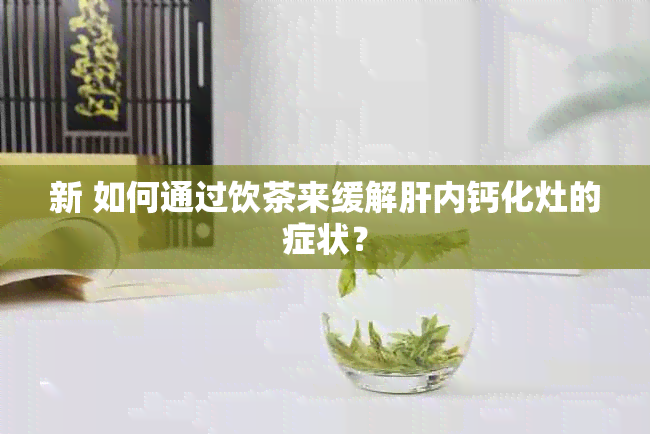 新 如何通过饮茶来缓解肝内钙化灶的症状？