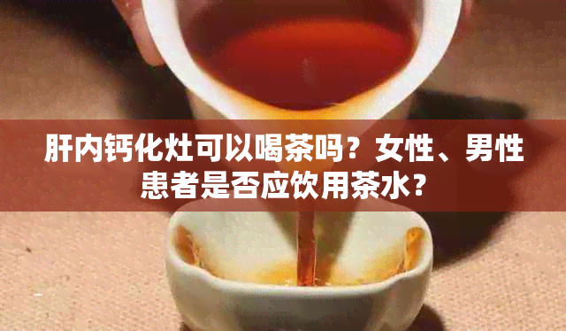 肝内钙化灶可以喝茶吗？女性、男性患者是否应饮用茶水？