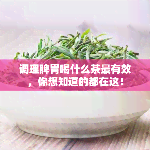 调理脾胃喝什么茶最有效，你想知道的都在这！