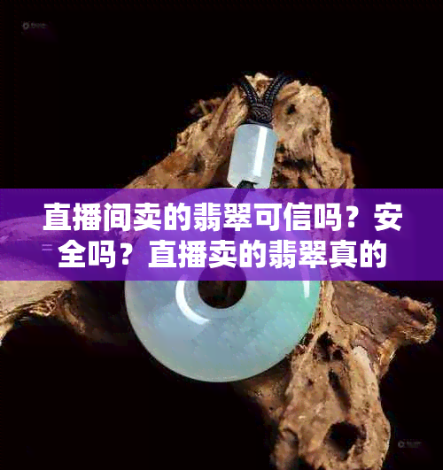 直播间卖的翡翠可信吗？安全吗？直播卖的翡翠真的假的？