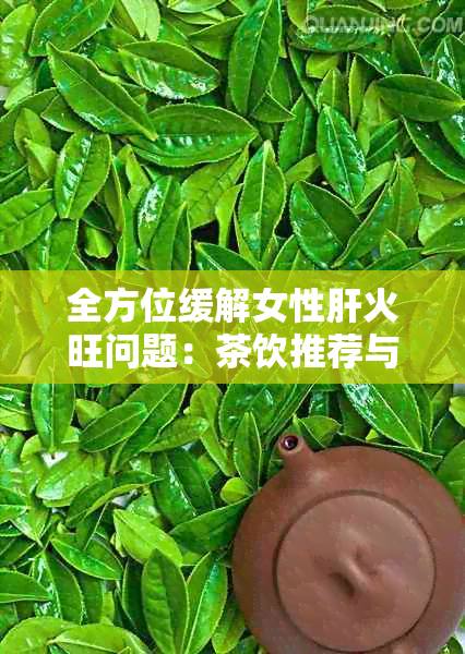 全方位缓解女性肝火旺问题：茶饮推荐与降火方法详解