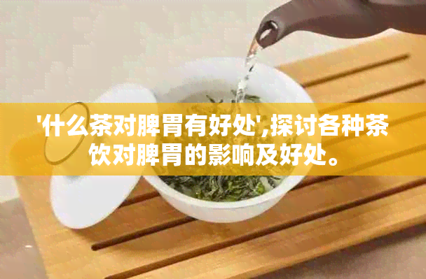 '什么茶对脾胃有好处',探讨各种茶饮对脾胃的影响及好处。