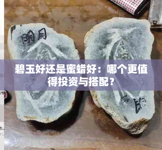 碧玉好还是蜜蜡好：哪个更值得投资与搭配？