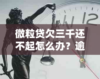 微粒贷欠三千还不起怎么办？逾期后果与解决方法