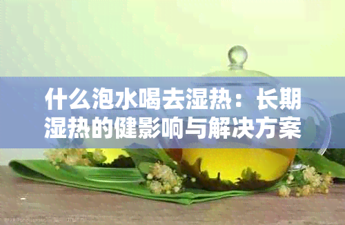 什么泡水喝去湿热：长期湿热的健影响与解决方案