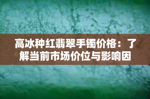 高冰种红翡翠手镯价格：了解当前市场价位与影响因素