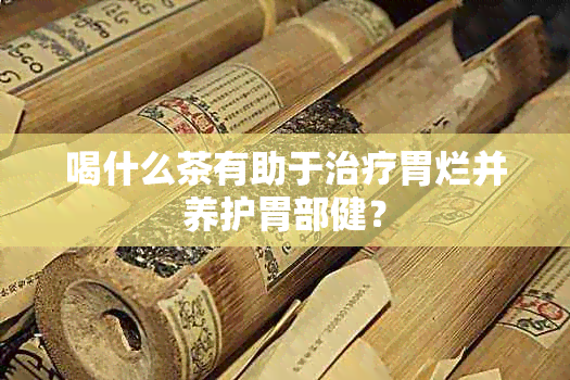 喝什么茶有助于治疗胃烂并养护胃部健？