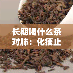 长期喝什么茶对肺：化痰止咳的理想选择