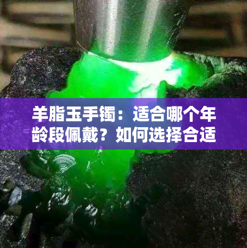 羊脂玉手镯：适合哪个年龄段佩戴？如何选择合适的手镯尺寸？