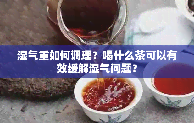 湿气重如何调理？喝什么茶可以有效缓解湿气问题？