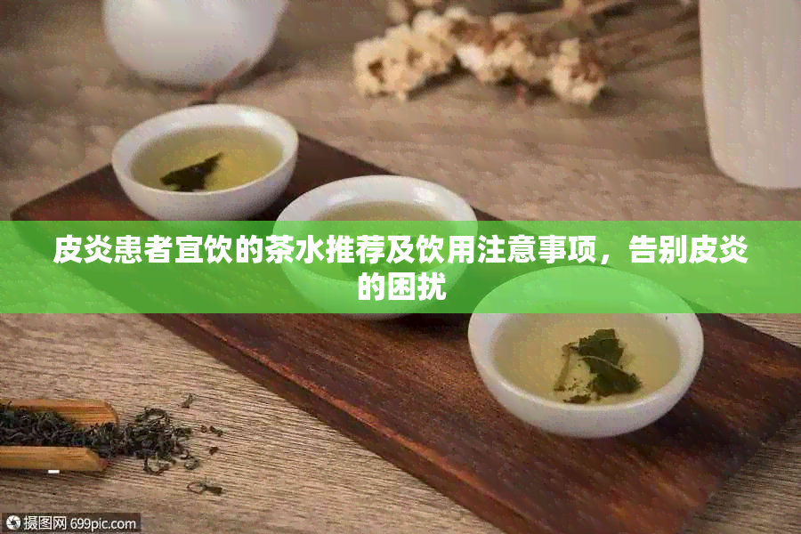 皮炎患者宜饮的茶水推荐及饮用注意事项，告别皮炎的困扰